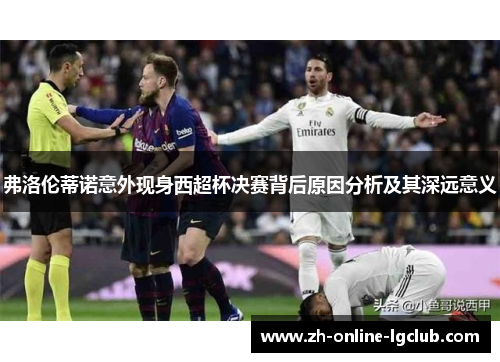 弗洛伦蒂诺意外现身西超杯决赛背后原因分析及其深远意义