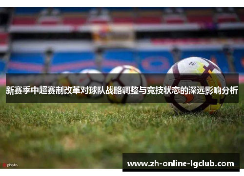 新赛季中超赛制改革对球队战略调整与竞技状态的深远影响分析