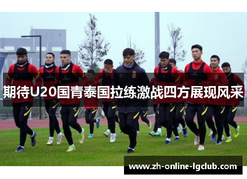 期待U20国青泰国拉练激战四方展现风采