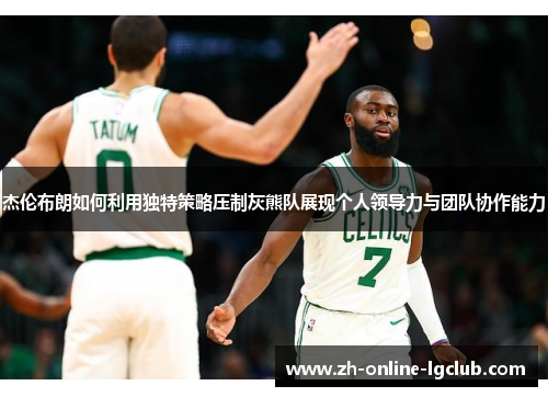 杰伦布朗如何利用独特策略压制灰熊队展现个人领导力与团队协作能力