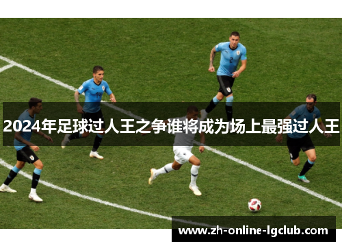 2024年足球过人王之争谁将成为场上最强过人王