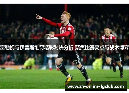 富勒姆与伊普斯维奇精彩对决分析 聚焦比赛亮点与战术博弈