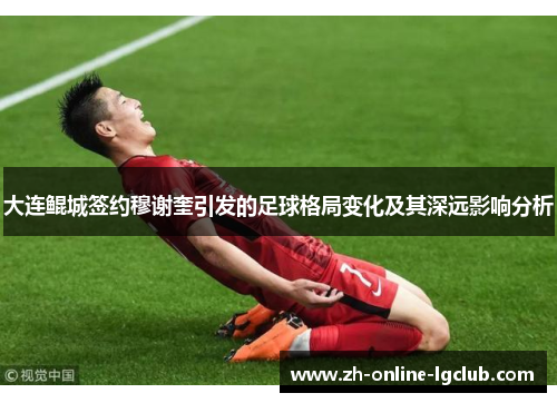 大连鲲城签约穆谢奎引发的足球格局变化及其深远影响分析