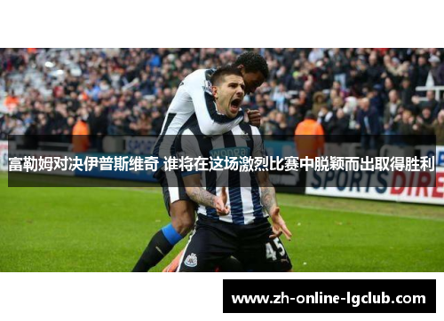 富勒姆对决伊普斯维奇 谁将在这场激烈比赛中脱颖而出取得胜利