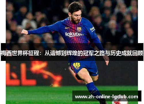 梅西世界杯征程：从遗憾到辉煌的冠军之路与历史成就回顾
