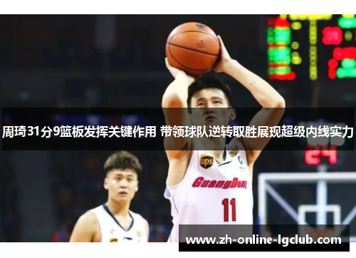 周琦31分9篮板发挥关键作用 带领球队逆转取胜展现超级内线实力