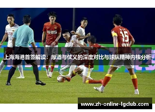 上海海港首签解读：厚道与仗义的深度对比与球队精神内核分析
