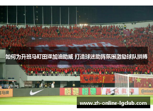 如何为升班马町田泽加油助威 打造球迷助阵氛围激励球队拼搏