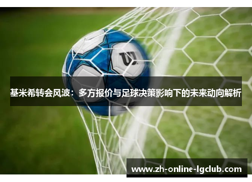 基米希转会风波：多方报价与足球决策影响下的未来动向解析