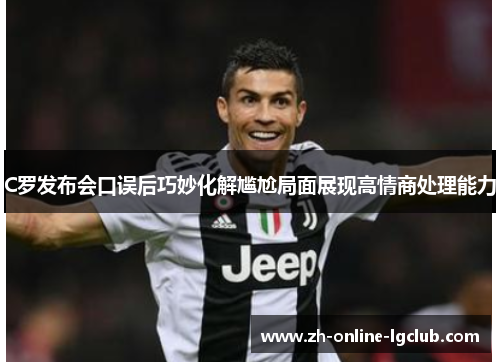 C罗发布会口误后巧妙化解尴尬局面展现高情商处理能力