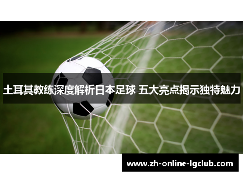 土耳其教练深度解析日本足球 五大亮点揭示独特魅力