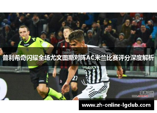 普利希奇闪耀全场尤文图斯对阵AC米兰比赛评分深度解析