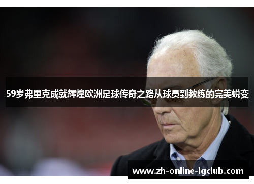 59岁弗里克成就辉煌欧洲足球传奇之路从球员到教练的完美蜕变