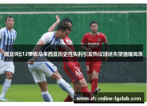 国足0比12惨败马来西亚历史性失利引发热议球迷失望情绪高涨