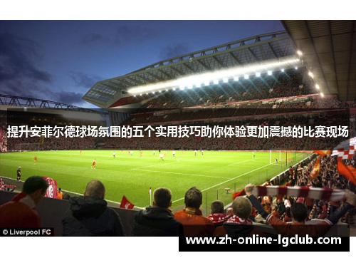 提升安菲尔德球场氛围的五个实用技巧助你体验更加震撼的比赛现场