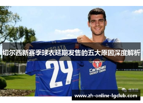 切尔西新赛季球衣延期发售的五大原因深度解析