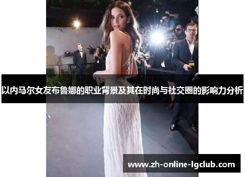 以内马尔女友布鲁娜的职业背景及其在时尚与社交圈的影响力分析