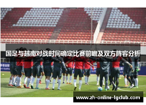 国足与越南对战时间确定比赛前瞻及双方阵容分析