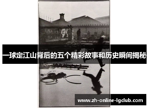 一球定江山背后的五个精彩故事和历史瞬间揭秘