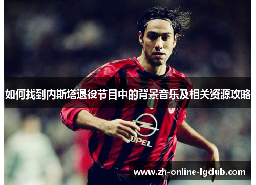 如何找到内斯塔退役节目中的背景音乐及相关资源攻略