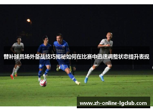 替补球员场外备战技巧揭秘如何在比赛中迅速调整状态提升表现
