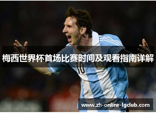 梅西世界杯首场比赛时间及观看指南详解