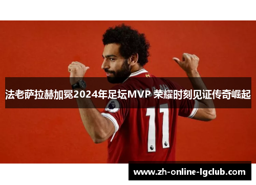 法老萨拉赫加冕2024年足坛MVP 荣耀时刻见证传奇崛起