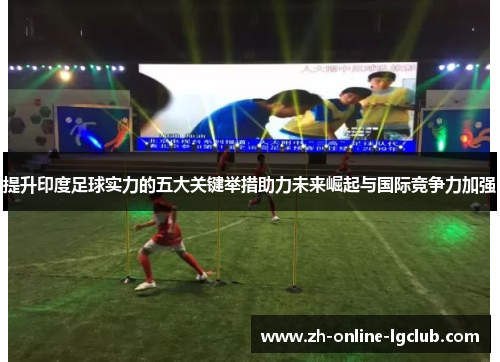提升印度足球实力的五大关键举措助力未来崛起与国际竞争力加强