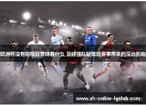 欧洲杯没有阿根廷意味着什么 足球强队缺席给赛事带来的深远影响