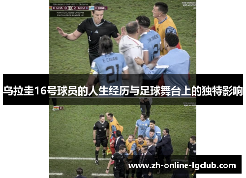 乌拉圭16号球员的人生经历与足球舞台上的独特影响