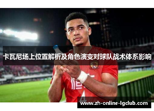 卡瓦尼场上位置解析及角色演变对球队战术体系影响