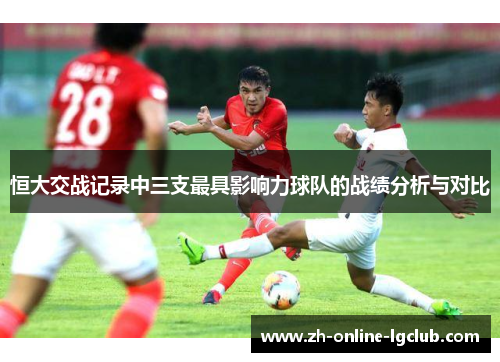 恒大交战记录中三支最具影响力球队的战绩分析与对比