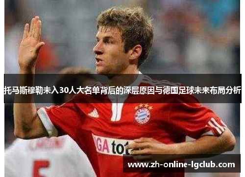 托马斯穆勒未入30人大名单背后的深层原因与德国足球未来布局分析