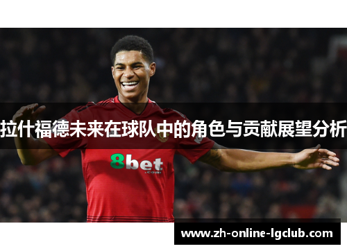 拉什福德未来在球队中的角色与贡献展望分析