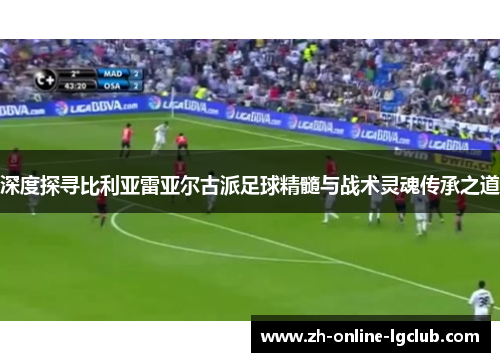 深度探寻比利亚雷亚尔古派足球精髓与战术灵魂传承之道