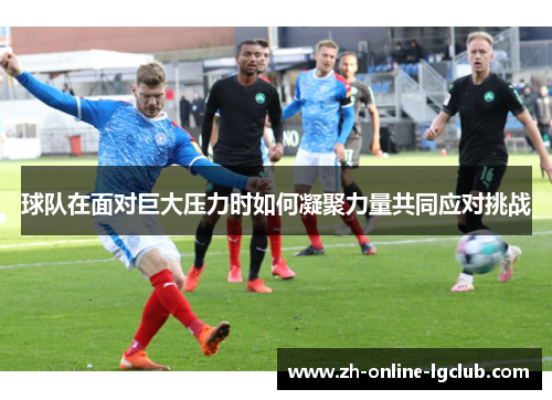 球队在面对巨大压力时如何凝聚力量共同应对挑战