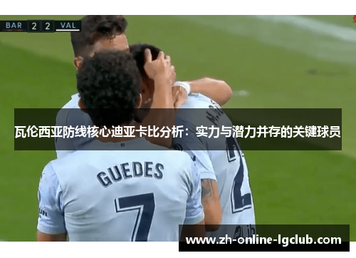 瓦伦西亚防线核心迪亚卡比分析：实力与潜力并存的关键球员