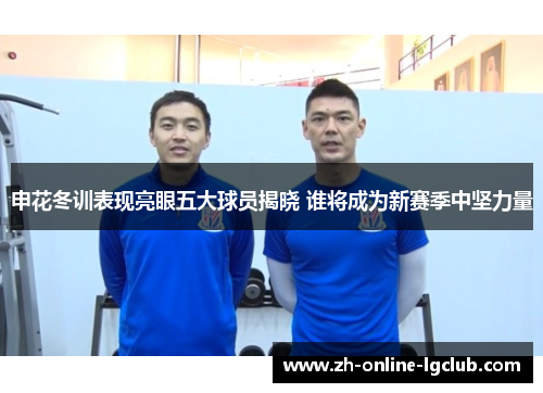 申花冬训表现亮眼五大球员揭晓 谁将成为新赛季中坚力量
