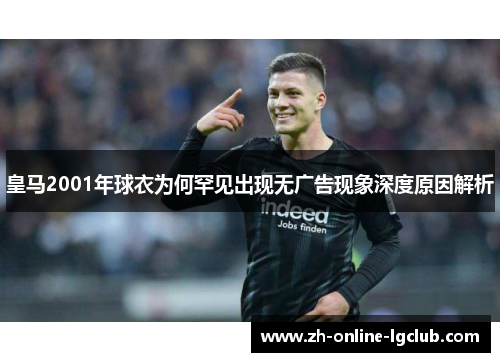 皇马2001年球衣为何罕见出现无广告现象深度原因解析