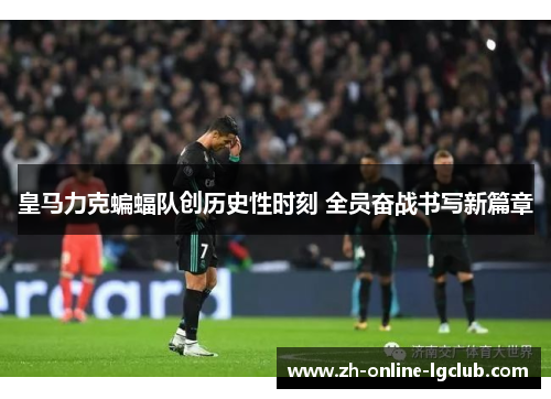 皇马力克蝙蝠队创历史性时刻 全员奋战书写新篇章