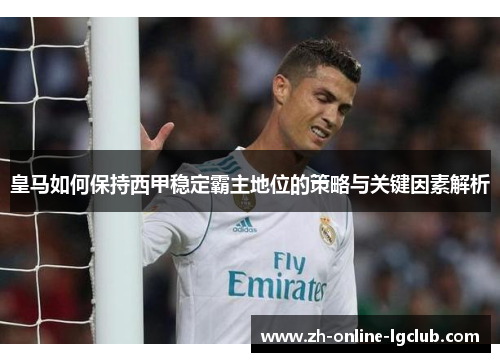 皇马如何保持西甲稳定霸主地位的策略与关键因素解析