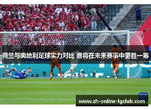 荷兰与奥地利足球实力对比 谁将在未来赛事中更胜一筹