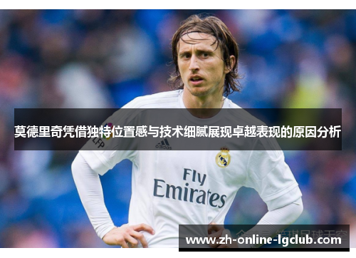 莫德里奇凭借独特位置感与技术细腻展现卓越表现的原因分析