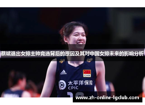 蔡斌退出女排主帅竞选背后的原因及其对中国女排未来的影响分析