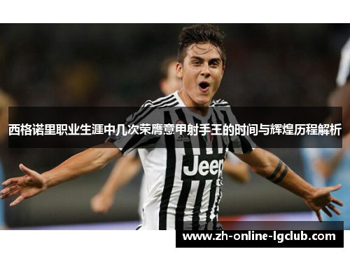 西格诺里职业生涯中几次荣膺意甲射手王的时间与辉煌历程解析