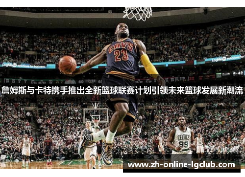 詹姆斯与卡特携手推出全新篮球联赛计划引领未来篮球发展新潮流
