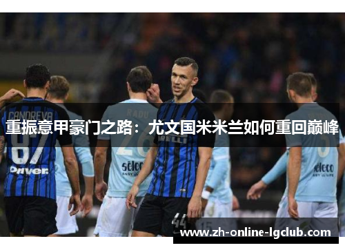 重振意甲豪门之路：尤文国米米兰如何重回巅峰