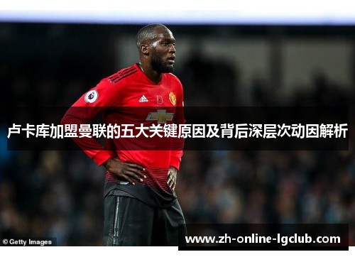 卢卡库加盟曼联的五大关键原因及背后深层次动因解析