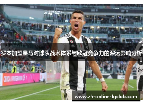 罗本加盟皇马对球队战术体系与欧冠竞争力的深远影响分析