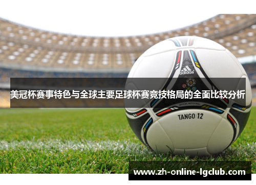 美冠杯赛事特色与全球主要足球杯赛竞技格局的全面比较分析